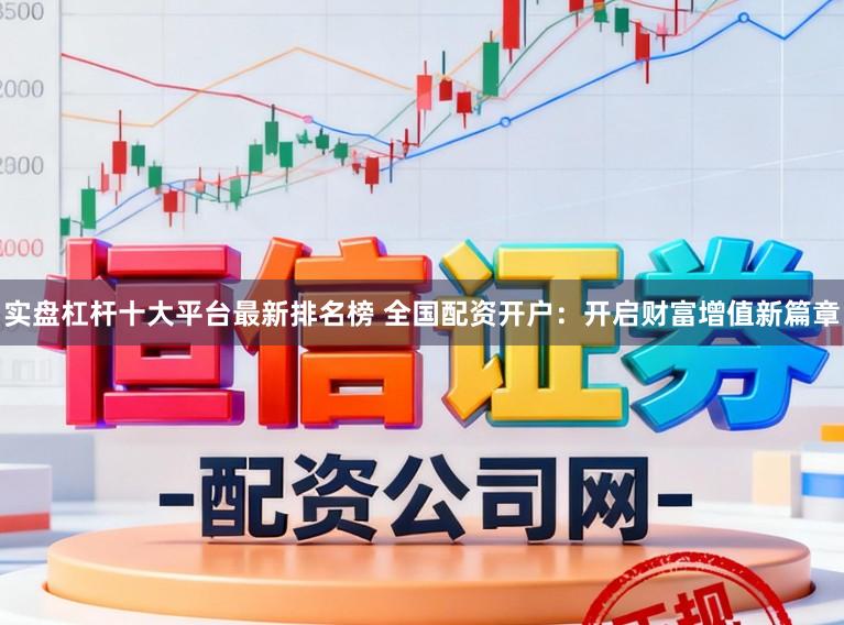 实盘杠杆十大平台最新排名榜 全国配资开户:开启财富增值新篇章