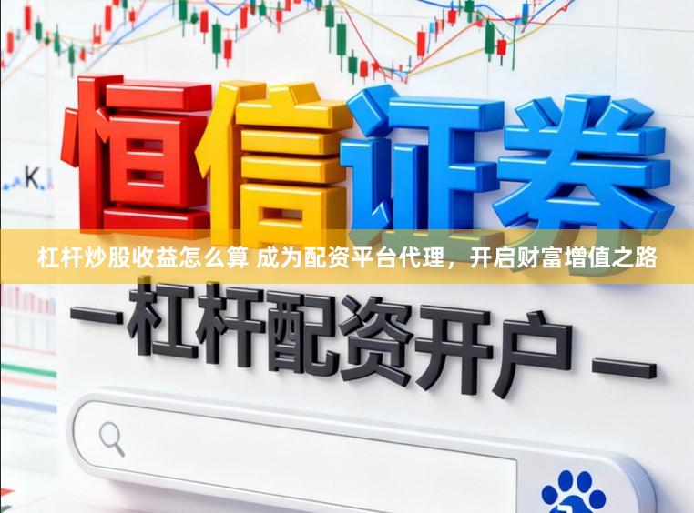 杠杆炒股收益怎么算 成为配资平台代理，开启财富增值之路